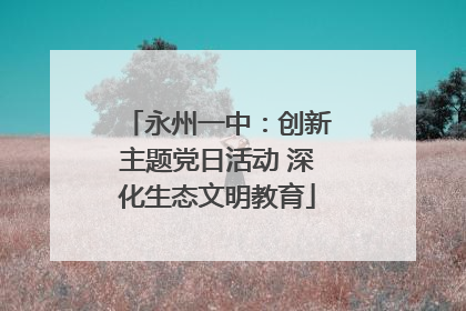 永州一中：创新主题党日活动 深化生态文明教育