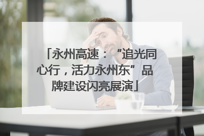 永州高速：“追光同心行，活力永州东”品牌建设闪亮展演