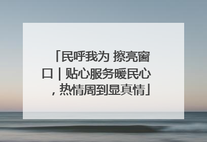 民呼我为 擦亮窗口｜贴心服务暖民心，热情周到显真情