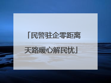 民警驻企零距离 天路暖心解民忧