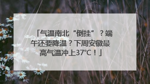 气温南北“倒挂”？端午还要降温？下周安徽最高气温冲上37℃！