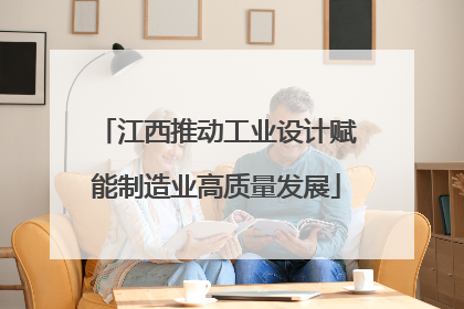 江西推动工业设计赋能制造业高质量发展