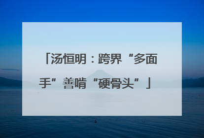 汤恒明：跨界“多面手”善啃“硬骨头”