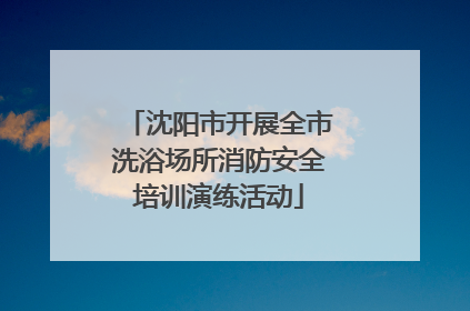 沈阳市开展全市洗浴场所消防安全培训演练活动
