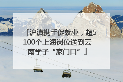 沪滇携手促就业，超5100个上海岗位送到云南学子“家门口”