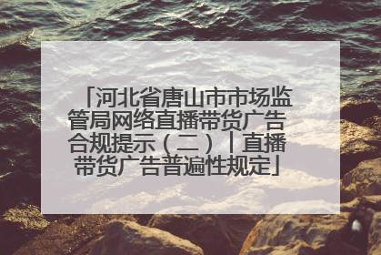 河北省唐山市市场监管局网络直播带货广告合规提示（二）︱直播带货广告普遍性规定