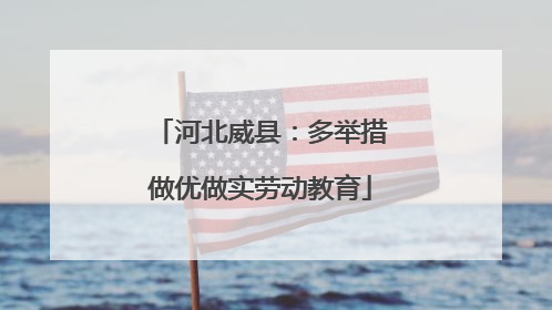 河北威县：多举措做优做实劳动教育