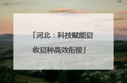 河北：科技赋能夏收夏种高效衔接