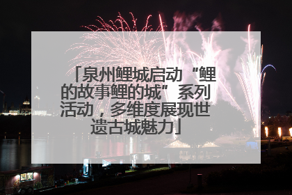 泉州鲤城启动“鲤的故事鲤的城”系列活动，多维度展现世遗古城魅力