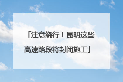 注意绕行！昆明这些高速路段将封闭施工