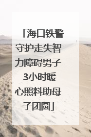 海口铁警守护走失智力障碍男子 3小时暖心照料助母子团圆