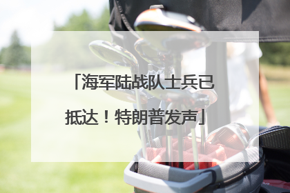 海军陆战队士兵已抵达！特朗普发声