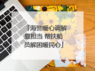 海警暖心调解显担当 帮扶船员解困暖民心