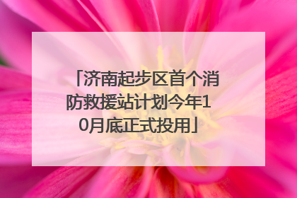 济南起步区首个消防救援站计划今年10月底正式投用