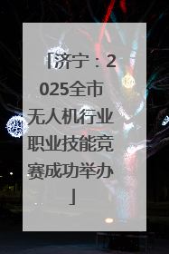 济宁：2025全市无人机行业职业技能竞赛成功举办