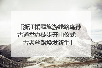 浙江援疆旅游线路乌孙古道举办徒步开山仪式 古老丝路焕发新生