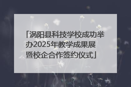 涡阳县科技学校成功举办2025年教学成果展暨校企合作签约仪式