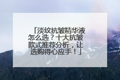 淡纹抗皱精华液怎么选？十大抗皱款式推荐分析，让选购得心应手！