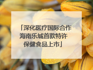 深化医疗国际合作 海南乐城首款特许保健食品上市