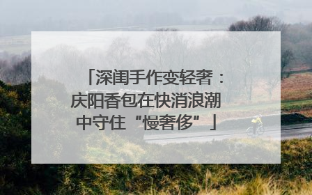 深闺手作变轻奢：庆阳香包在快消浪潮中守住“慢奢侈”