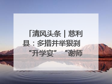清风头条｜慈利县：多措并举狠刹“升学宴”“谢师宴”歪风