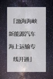 渤海海峡新能源汽车海上运输专线开通