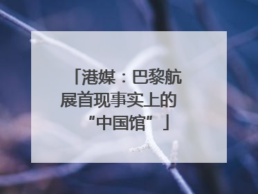 港媒：巴黎航展首现事实上的“中国馆”