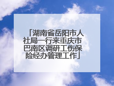 湖南省岳阳市人社局一行来重庆市巴南区调研工伤保险经办管理工作