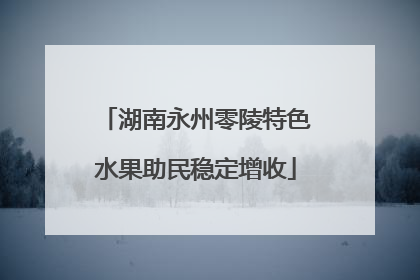 湖南永州零陵特色水果助民稳定增收