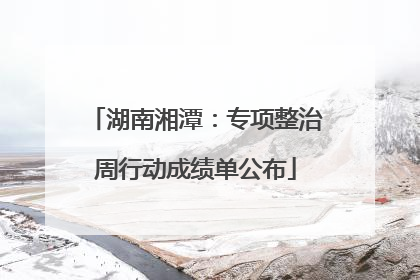湖南湘潭：专项整治周行动成绩单公布