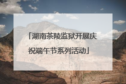 湖南茶陵监狱开展庆祝端午节系列活动