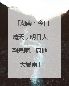 湖南：今日晴天，明日大到暴雨、局地大暴雨