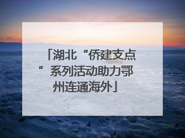 湖北“侨建支点”系列活动助力鄂州连通海外