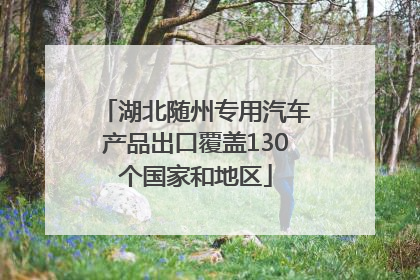 湖北随州专用汽车产品出口覆盖130个国家和地区