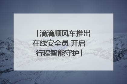 滴滴顺风车推出在线安全员 开启行程智能守护