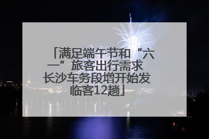 满足端午节和“六一”旅客出行需求 长沙车务段增开始发临客12趟
