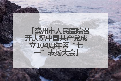 滨州市人民医院召开庆祝中国共产党成立104周年暨“七一”表扬大会