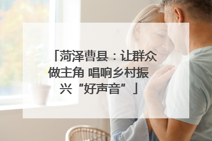 菏泽曹县：让群众做主角 唱响乡村振兴“好声音”
