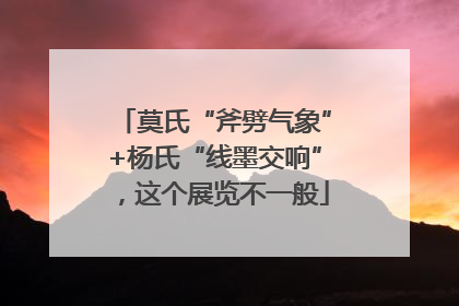 莫氏“斧劈气象”+杨氏“线墨交响”，这个展览不一般