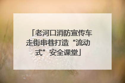老河口消防宣传车走街串巷打造“流动式”安全课堂