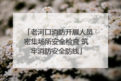 老河口消防开展人员密集场所安全检查 筑牢消防安全防线