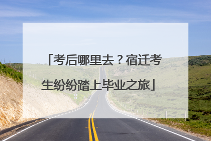考后哪里去？宿迁考生纷纷踏上毕业之旅