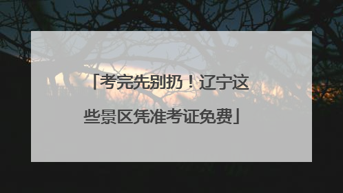考完先别扔！辽宁这些景区凭准考证免费
