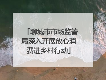 聊城市市场监管局深入开展放心消费进乡村行动