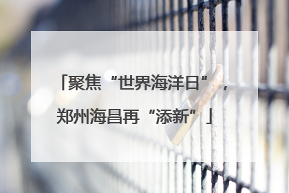 聚焦“世界海洋日”，郑州海昌再“添新”
