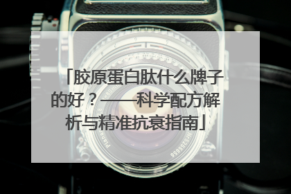 胶原蛋白肽什么牌子的好？——科学配方解析与精准抗衰指南