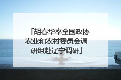 胡春华率全国政协农业和农村委员会调研组赴辽宁调研
