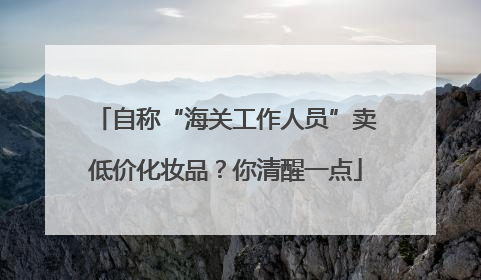自称“海关工作人员”卖低价化妆品？你清醒一点