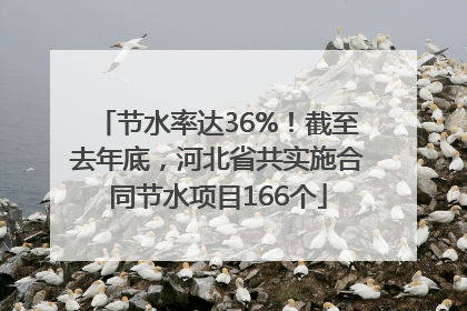节水率达36%！截至去年底，河北省共实施合同节水项目166个