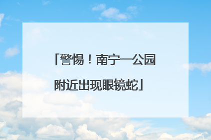 警惕！南宁一公园附近出现眼镜蛇